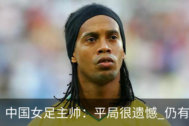 中国女足主帅：平局很遗憾 仍有信心以小组头名出线
